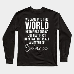 We came into this world head first and go out feet first in between it is all a matter of balance Long Sleeve T-Shirt